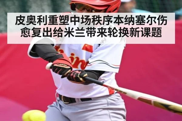 皮奥利重塑中场秩序本纳塞尔伤愈复出给米兰带来轮换新课题