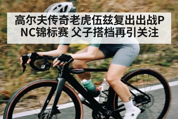高尔夫传奇老虎伍兹复出出战PNC锦标赛 父子搭档再引关注