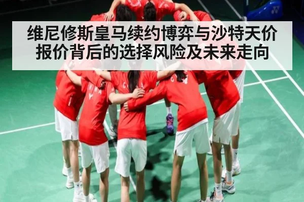 维尼修斯皇马续约博弈与沙特天价报价背后的选择风险及未来走向