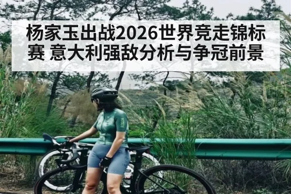杨家玉出战2026世界竞走锦标赛 意大利强敌分析与争冠前景